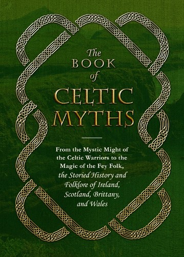 The Book of Celtic Myths: From the Mystic Might of the Celtic Warriors to the Magic of the Fey Folk, the Storied History and Folklore of Ireland, Scotland, Brittany, and Wales